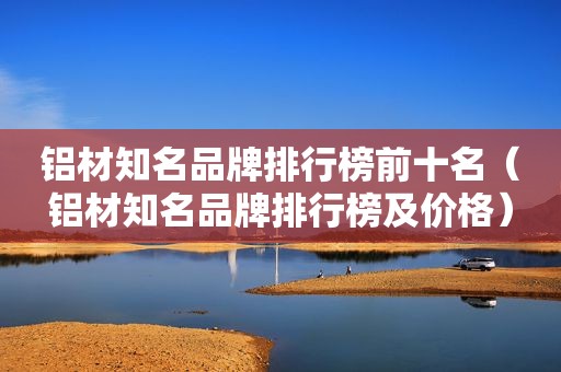 铝材知名品牌排行榜前十名（铝材知名品牌排行榜及价格）