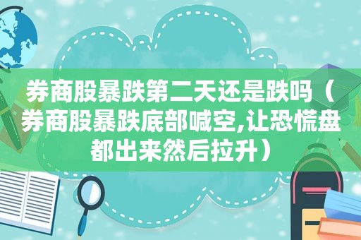 券商股暴跌第二天还是跌吗（券商股暴跌底部喊空,让恐慌盘都出来然后拉升）
