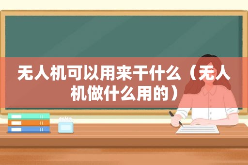 无人机可以用来干什么（无人机做什么用的）