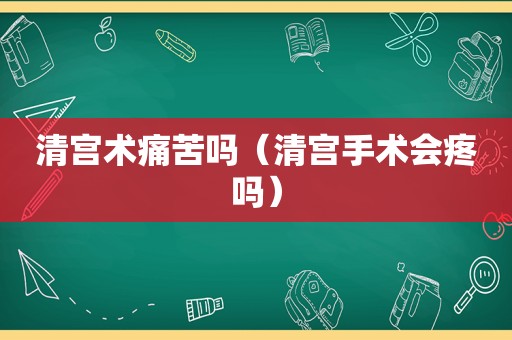 清宫术痛苦吗（清宫手术会疼吗）