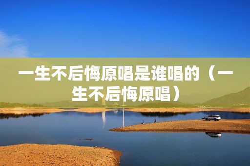 一生不后悔原唱是谁唱的（一生不后悔原唱）