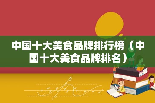 中国十大美食品牌排行榜（中国十大美食品牌排名）