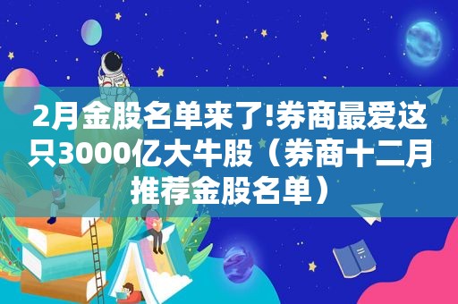2月金股名单来了!券商最爱这只3000亿大牛股（券商十二月推荐金股名单）