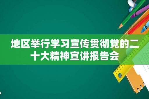 地区举行学习宣传贯彻党的二十大精神宣讲报告会
