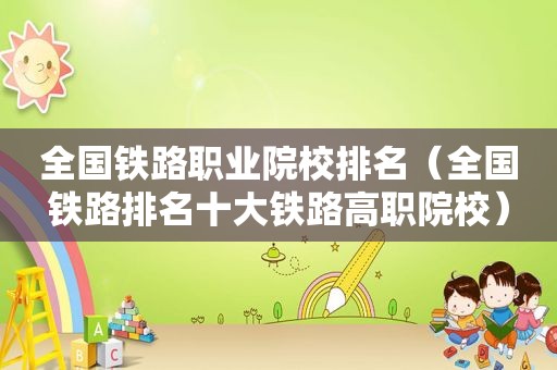 全国铁路职业院校排名（全国铁路排名十大铁路高职院校）