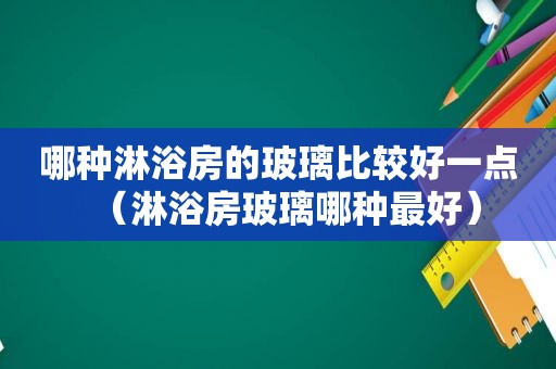 哪种淋浴房的玻璃比较好一点（淋浴房玻璃哪种最好）