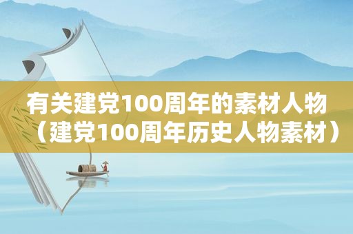 有关建党100周年的素材人物（建党100周年历史人物素材）
