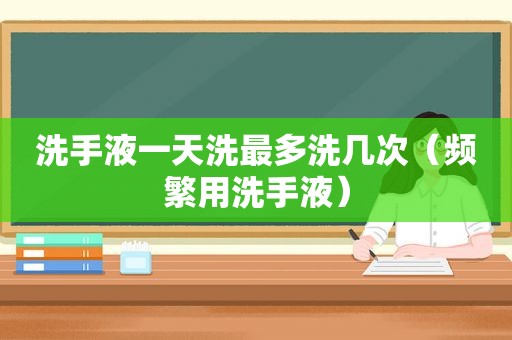 洗手液一天洗最多洗几次（频繁用洗手液）
