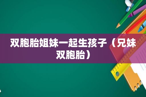 双胞胎姐妹一起生孩子（兄妹双胞胎）
