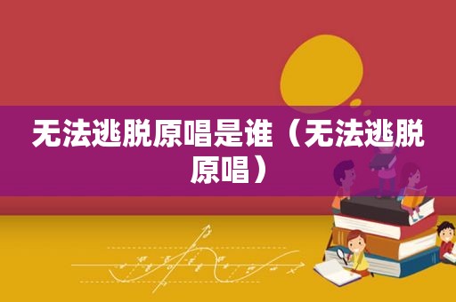 无法逃脱原唱是谁（无法逃脱原唱）