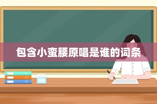 包含小蛮腰原唱是谁的词条