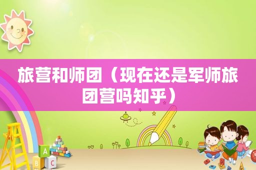 旅营和师团（现在还是军师旅团营吗知乎）