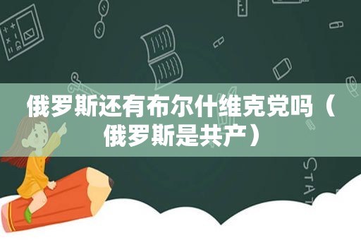 俄罗斯还有布尔什维克党吗（俄罗斯是共产）