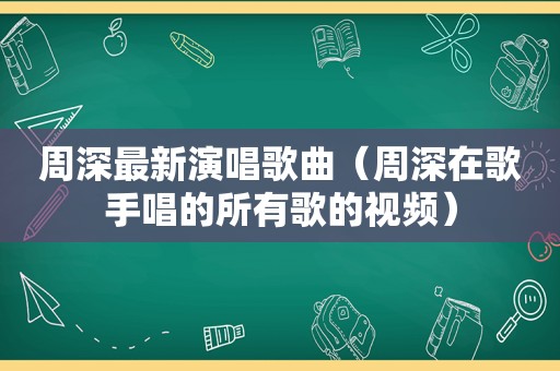 周深最新演唱歌曲（周深在歌手唱的所有歌的视频）