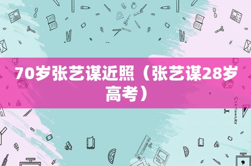 70岁张艺谋近照（张艺谋28岁高考）