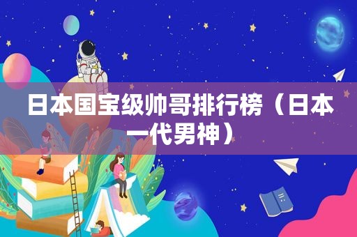 日本国宝级帅哥排行榜（日本一代男神）