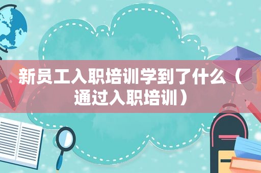 新员工入职培训学到了什么（通过入职培训）