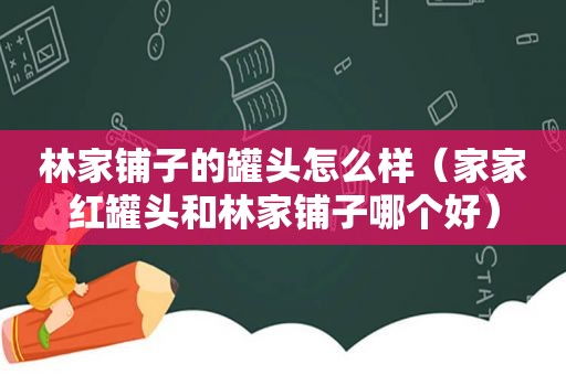 林家铺子的罐头怎么样（家家红罐头和林家铺子哪个好）