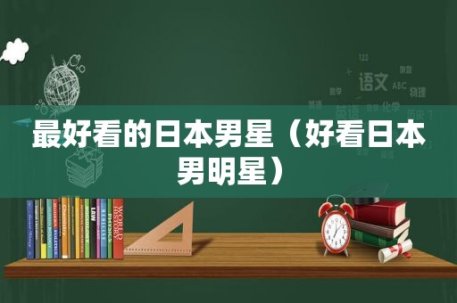 最好看的日本男星（好看日本男明星）