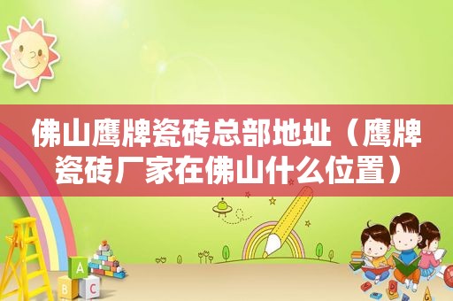佛山鹰牌瓷砖总部地址（鹰牌瓷砖厂家在佛山什么位置）
