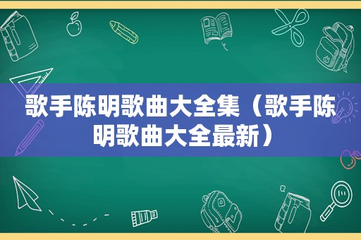 歌手陈明歌曲大全集（歌手陈明歌曲大全最新）
