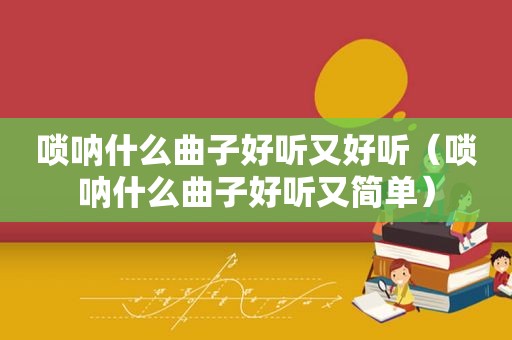 唢呐什么曲子好听又好听（唢呐什么曲子好听又简单）