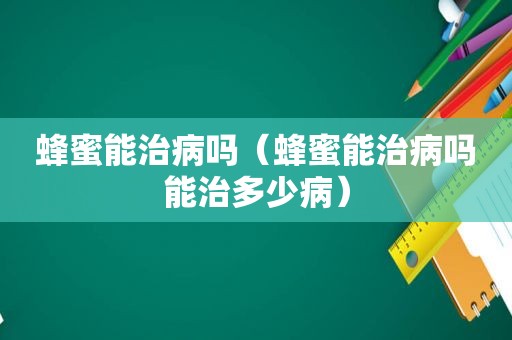 蜂蜜能治病吗（蜂蜜能治病吗能治多少病）