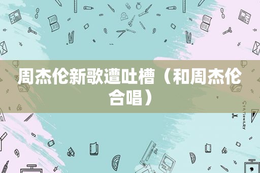周杰伦新歌遭吐槽（和周杰伦合唱）