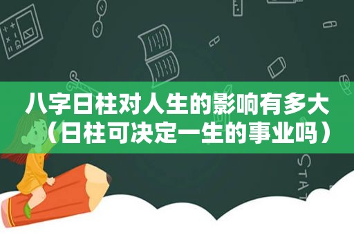 八字日柱对人生的影响有多大（日柱可决定一生的事业吗）