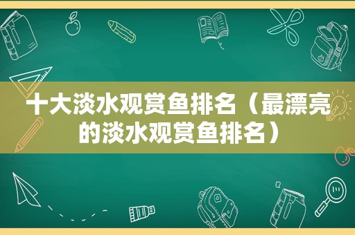 十大淡水观赏鱼排名（最漂亮的淡水观赏鱼排名）