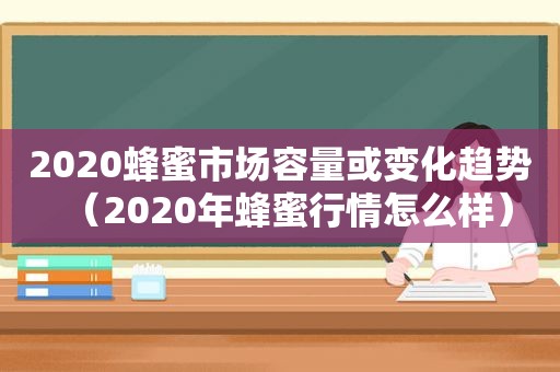 2020蜂蜜市场容量或变化趋势（2020年蜂蜜行情怎么样）