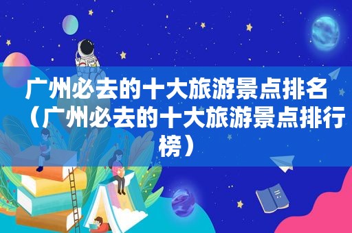 广州必去的十大旅游景点排名（广州必去的十大旅游景点排行榜）