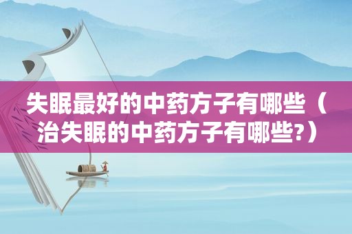 失眠最好的中药方子有哪些（治失眠的中药方子有哪些?）