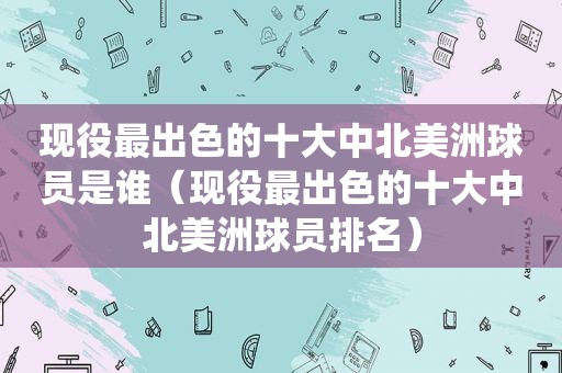 现役最出色的十大中北美洲球员是谁（现役最出色的十大中北美洲球员排名）