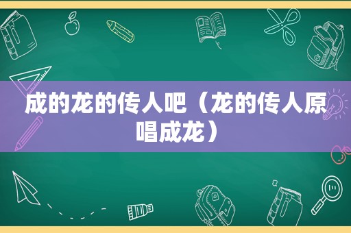 成的龙的传人吧（龙的传人原唱成龙）