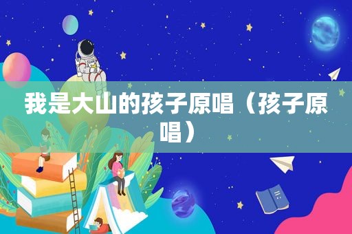 我是大山的孩子原唱（孩子原唱）