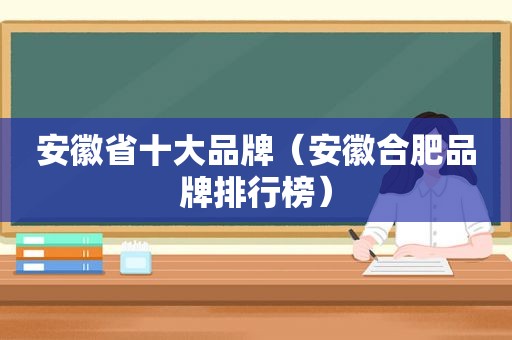 安徽省十大品牌（安徽合肥品牌排行榜）