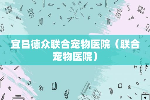 宜昌德众联合宠物医院（联合宠物医院）