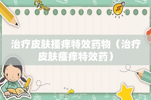 治疗皮肤搔痒特效药物（治疗皮肤瘙痒特效药）