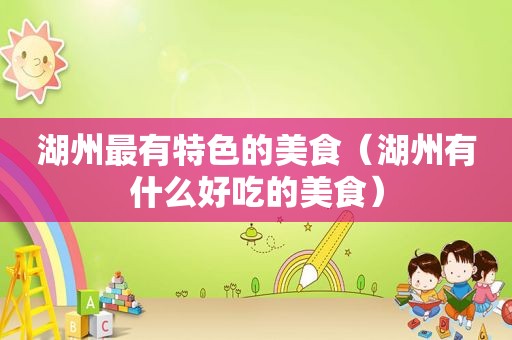 湖州最有特色的美食（湖州有什么好吃的美食）