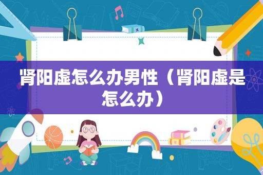肾阳虚怎么办男性（肾阳虚是怎么办）
