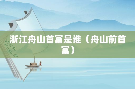 浙江舟山首富是谁（舟山前首富）