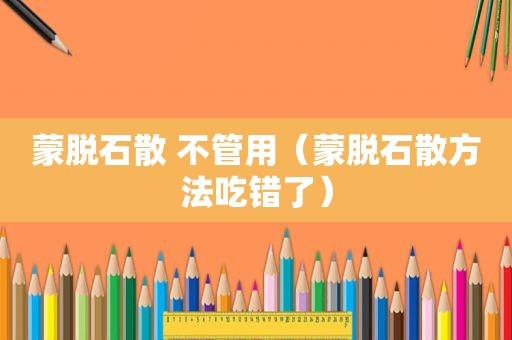 蒙脱石散 不管用（蒙脱石散方法吃错了）