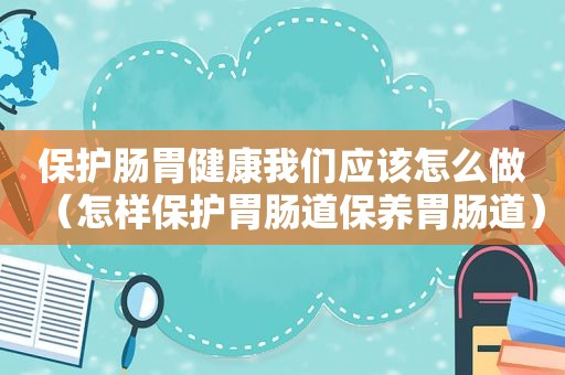 保护肠胃健康我们应该怎么做（怎样保护胃肠道保养胃肠道）