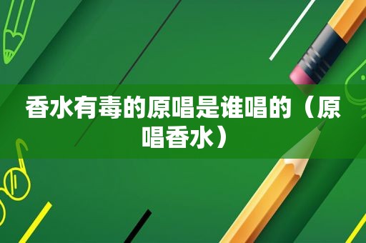 香水有毒的原唱是谁唱的（原唱香水）
