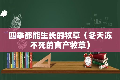 四季都能生长的牧草（冬天冻不死的高产牧草）
