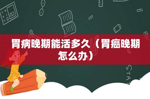 胃病晚期能活多久（胃癌晚期怎么办）