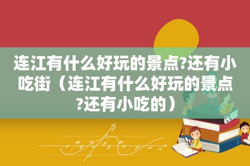 连江有什么好玩的景点?还有小吃街（连江有什么好玩的景点?还有小吃的）