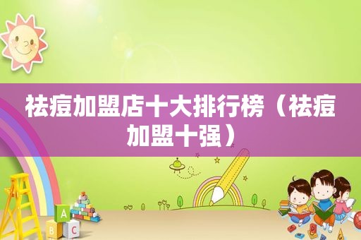 祛痘加盟店十大排行榜（祛痘加盟十强）