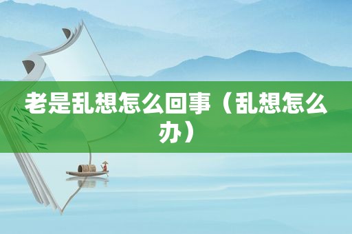 老是乱想怎么回事（乱想怎么办）